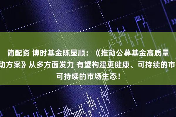 简配资 博时基金陈显顺：《推动公募基金高质量发展行动方案》从多方面发力 有望构建更健康、可持续的市场生态！