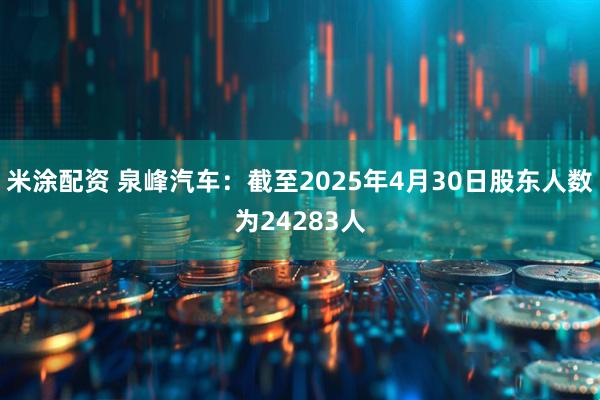 米涂配资 泉峰汽车：截至2025年4月30日股东人数为24283人