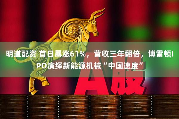 明道配资 首日暴涨61%，营收三年翻倍，博雷顿IPO演绎新能源机械“中国速度”