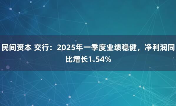民间资本 交行：2025年一季度业绩稳健，净利润同比增长1.54%