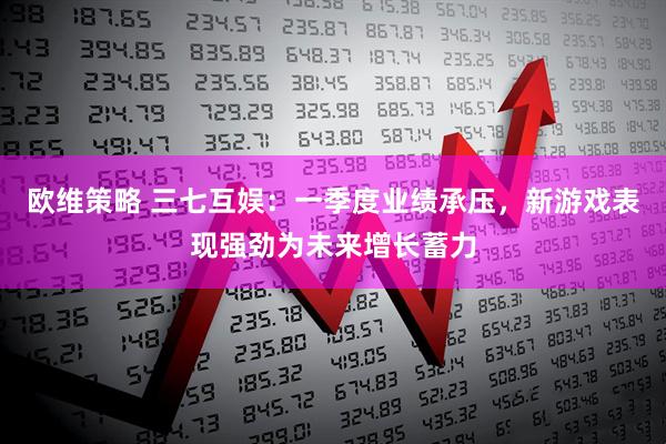 欧维策略 三七互娱：一季度业绩承压，新游戏表现强劲为未来增长蓄力