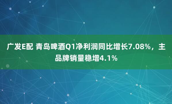 广发E配 青岛啤酒Q1净利润同比增长7.08%，主品牌销量稳增4.1%