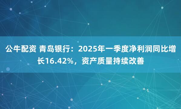 公牛配资 青岛银行：2025年一季度净利润同比增长16.42%，资产质量持续改善
