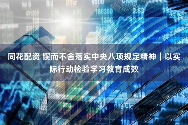 同花配资 锲而不舍落实中央八项规定精神｜以实际行动检验学习教育成效