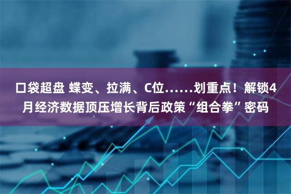 口袋超盘 蝶变、拉满、C位……划重点！解锁4月经济数据顶压增长背后政策“组合拳”密码