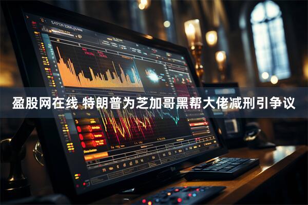 盈股网在线 特朗普为芝加哥黑帮大佬减刑引争议