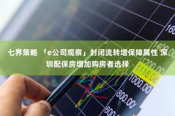 七界策略 「e公司观察」封闭流转增保障属性 深圳配保房增加购房者选择