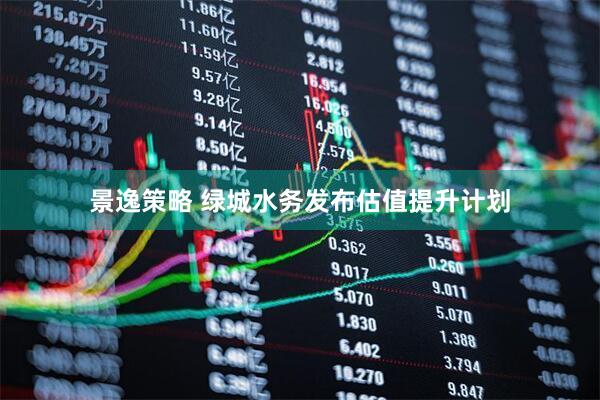 景逸策略 绿城水务发布估值提升计划
