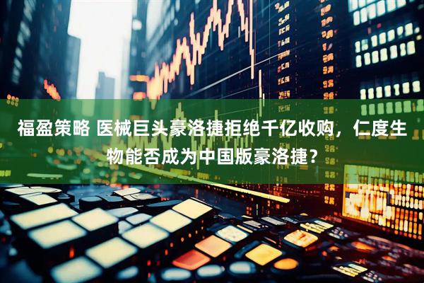 福盈策略 医械巨头豪洛捷拒绝千亿收购，仁度生物能否成为中国版豪洛捷？