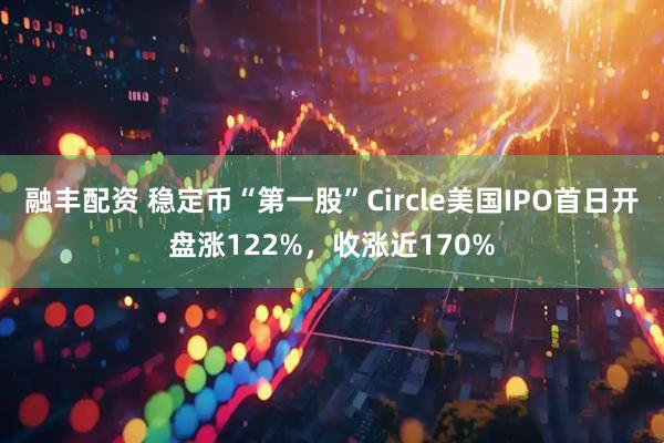 融丰配资 稳定币“第一股”Circle美国IPO首日开盘涨122%，收涨近170%