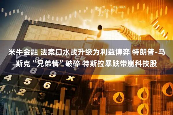 米牛金融 法案口水战升级为利益博弈 特朗普-马斯克“兄弟情”破碎 特斯拉暴跌带崩科技股