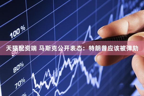 天猫配资端 马斯克公开表态：特朗普应该被弹劾