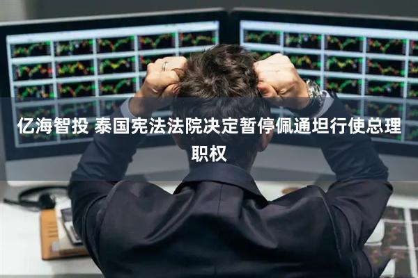 亿海智投 泰国宪法法院决定暂停佩通坦行使总理职权