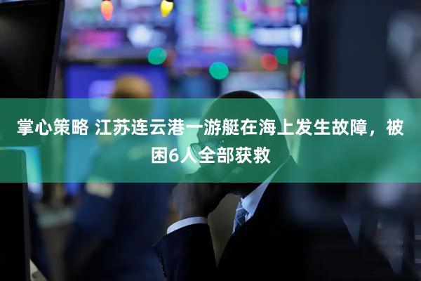 掌心策略 江苏连云港一游艇在海上发生故障，被困6人全部获救