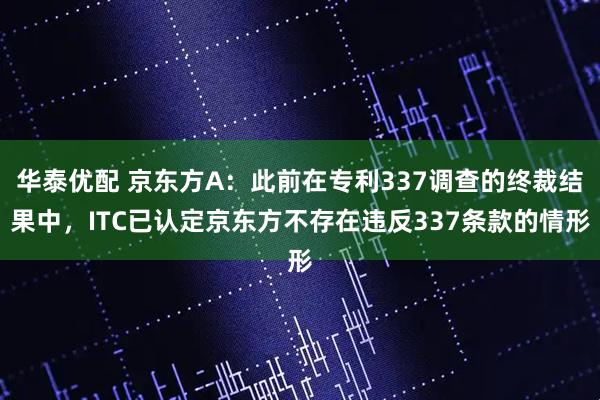 华泰优配 京东方A：此前在专利337调查的终裁结果中，ITC已认定京东方不存在违反337条款的情形
