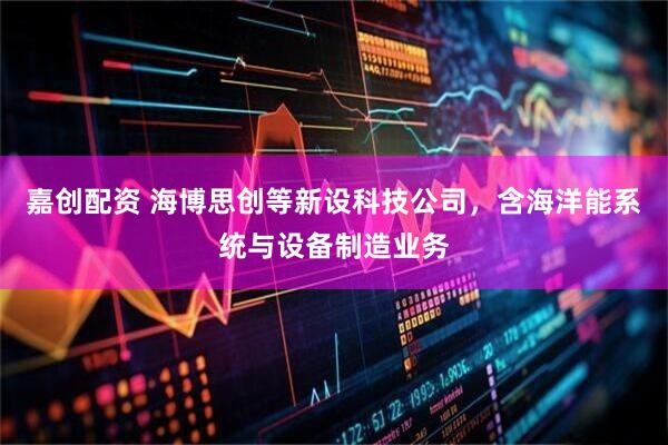 嘉创配资 海博思创等新设科技公司，含海洋能系统与设备制造业务