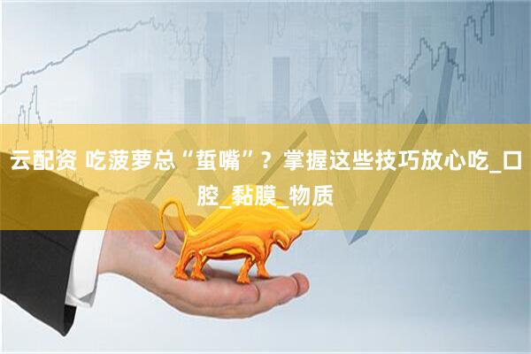云配资 吃菠萝总“蜇嘴”？掌握这些技巧放心吃_口腔_黏膜_物质