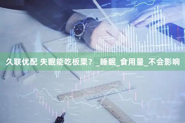 久联优配 失眠能吃板栗？_睡眠_食用量_不会影响