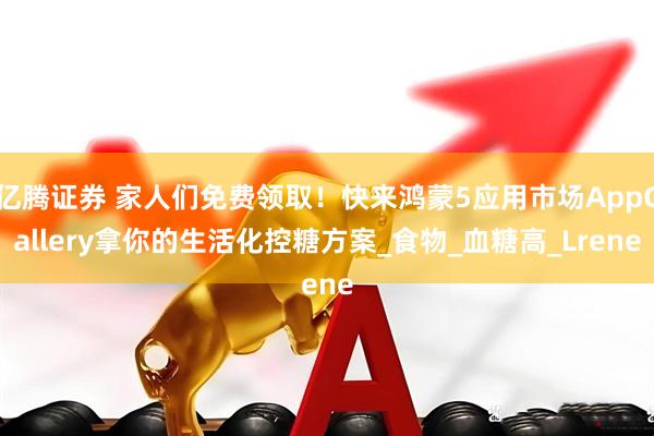 亿腾证券 家人们免费领取！快来鸿蒙5应用市场AppGallery拿你的生活化控糖方案_食物_血糖高_Lrene