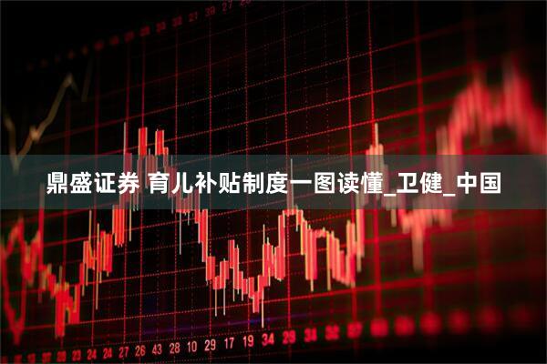 鼎盛证券 育儿补贴制度一图读懂_卫健_中国