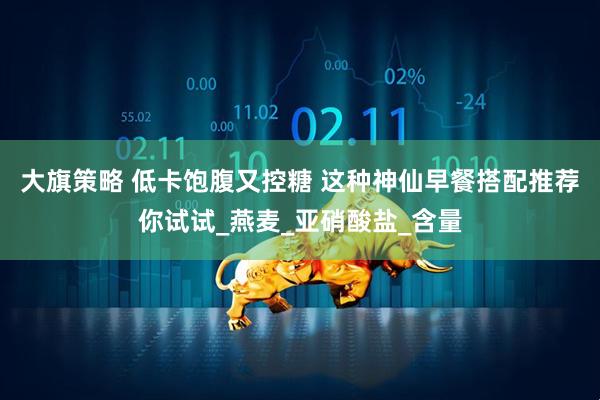 大旗策略 低卡饱腹又控糖 这种神仙早餐搭配推荐你试试_燕麦_亚硝酸盐_含量