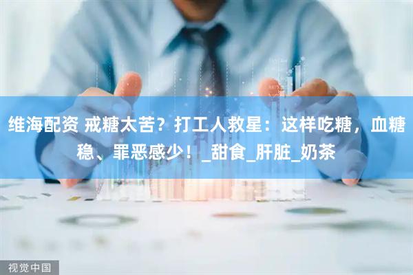 维海配资 戒糖太苦？打工人救星：这样吃糖，血糖稳、罪恶感少！_甜食_肝脏_奶茶