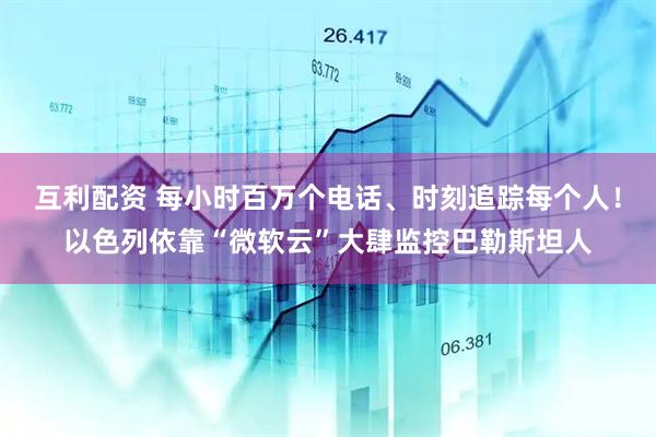 互利配资 每小时百万个电话、时刻追踪每个人！以色列依靠“微软云”大肆监控巴勒斯坦人