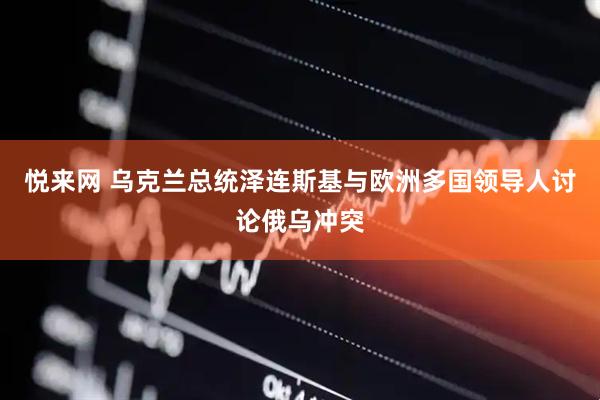 悦来网 乌克兰总统泽连斯基与欧洲多国领导人讨论俄乌冲突