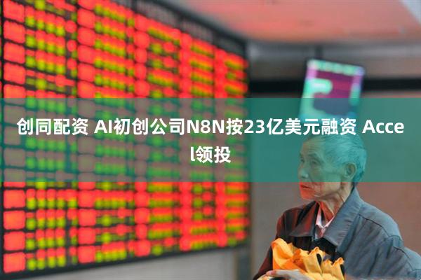 创同配资 AI初创公司N8N按23亿美元融资 Accel领投
