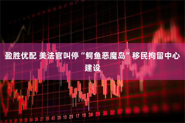 盈胜优配 美法官叫停“鳄鱼恶魔岛”移民拘留中心建设