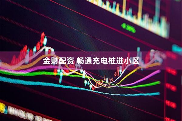 金财配资 畅通充电桩进小区