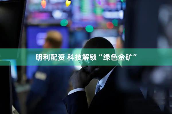 明利配资 科技解锁“绿色金矿”