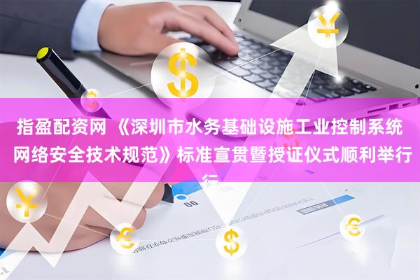 指盈配资网 《深圳市水务基础设施工业控制系统 网络安全技术规范》标准宣贯暨授证仪式顺利举行