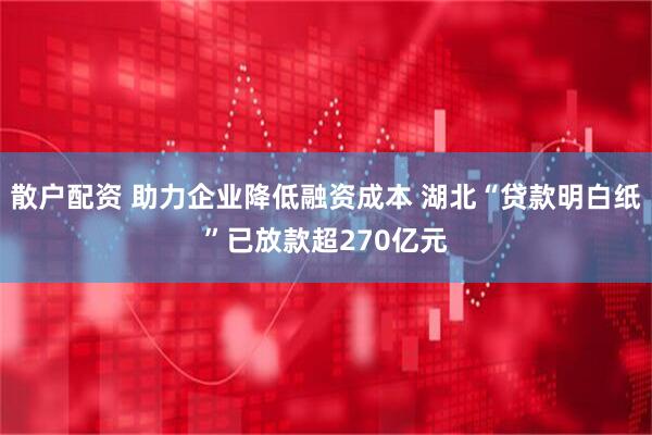 散户配资 助力企业降低融资成本 湖北“贷款明白纸”已放款超270亿元