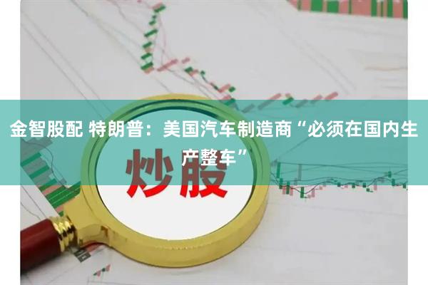 金智股配 特朗普：美国汽车制造商“必须在国内生产整车”
