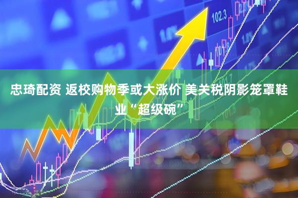 忠琦配资 返校购物季或大涨价 美关税阴影笼罩鞋业“超级碗”