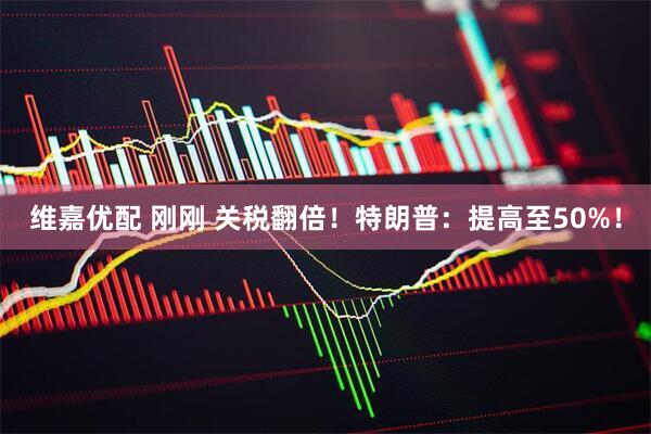 维嘉优配 刚刚 关税翻倍！特朗普：提高至50%！