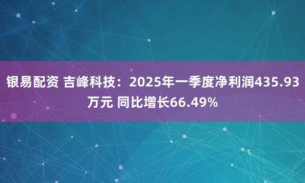 银易配资 吉峰科技：2025年一季度净利润435.93万元 同比增长66.49%
