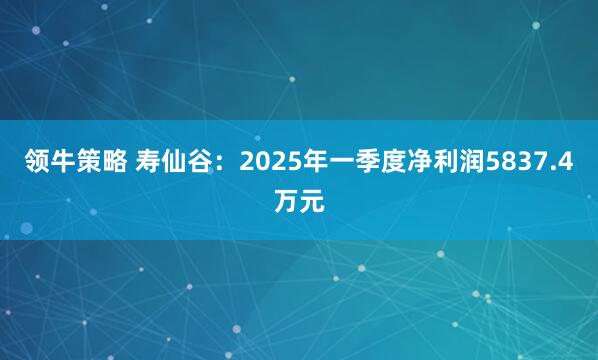 领牛策略 寿仙谷：2025年一季度净利润5837.4万元