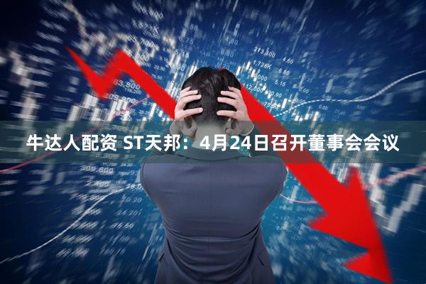 牛达人配资 ST天邦：4月24日召开董事会会议