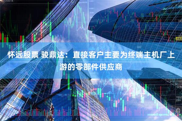 怀远股票 骏鼎达：直接客户主要为终端主机厂上游的零部件供应商