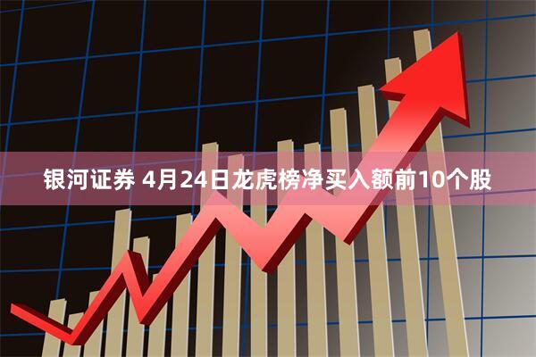 银河证券 4月24日龙虎榜净买入额前10个股