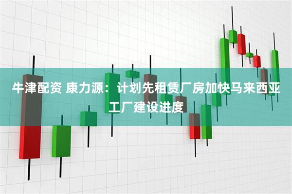 牛津配资 康力源：计划先租赁厂房加快马来西亚工厂建设进度