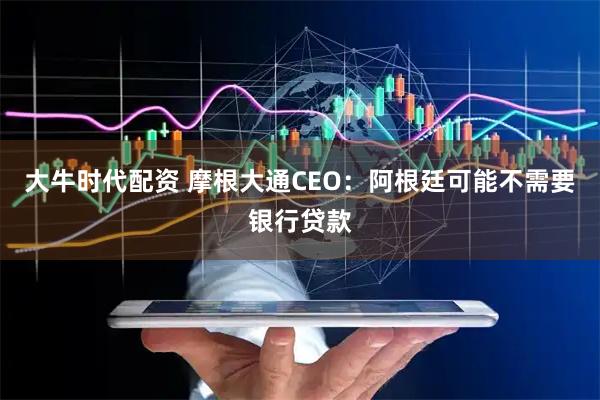 大牛时代配资 摩根大通CEO：阿根廷可能不需要银行贷款