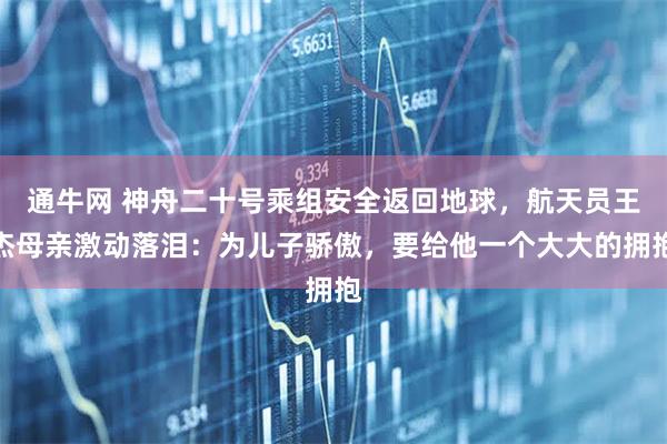 通牛网 神舟二十号乘组安全返回地球，航天员王杰母亲激动落泪：为儿子骄傲，要给他一个大大的拥抱