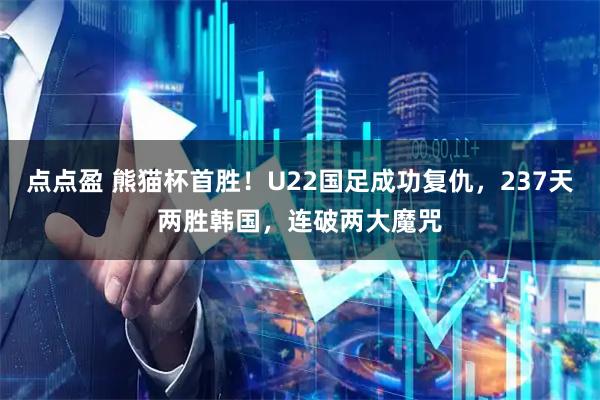 点点盈 熊猫杯首胜！U22国足成功复仇，237天两胜韩国，连破两大魔咒