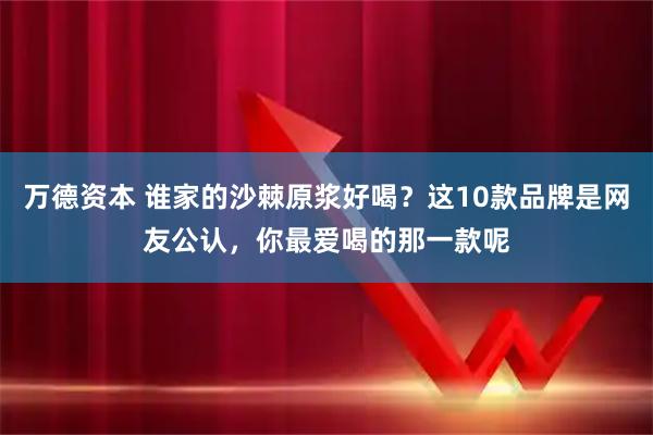 万德资本 谁家的沙棘原浆好喝？这10款品牌是网友公认，你最爱喝的那一款呢