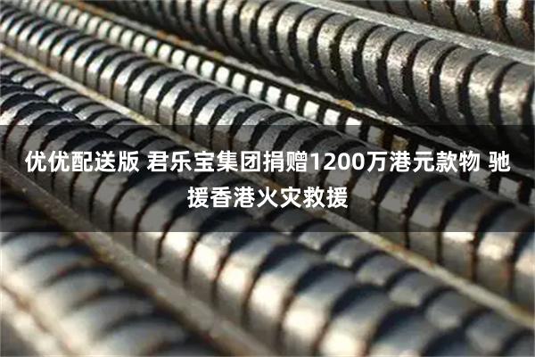 优优配送版 君乐宝集团捐赠1200万港元款物 驰援香港火灾救援