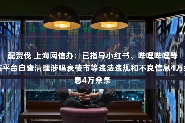 配资伐 上海网信办：已指导小红书、哔哩哔哩等网站平台自查清理涉唱衰楼市等违法违规和不良信息4万余条