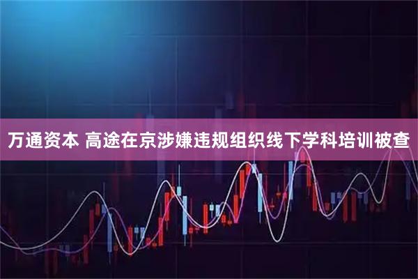 万通资本 高途在京涉嫌违规组织线下学科培训被查